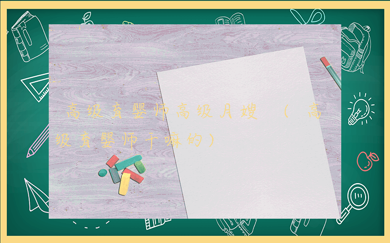 高级育婴师高级月嫂 (高级育婴师干嘛的)